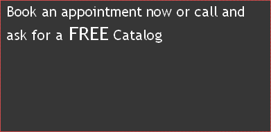 Book an appointment now or call and 
ask for a FREE Catalog 